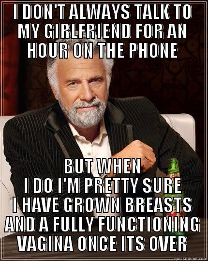 I DON'T ALWAYS TALK TO MY GIRLFRIEND FOR AN HOUR ON THE PHONE BUT WHEN I DO I'M PRETTY SURE I HAVE GROWN BREASTS AND A FULLY FUNCTIONING VAGINA ONCE ITS OVER The Most Interesting Man In The World