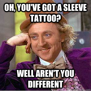 Oh, you've got a sleeve tattoo? Well aren't you different  Condescending Wonka