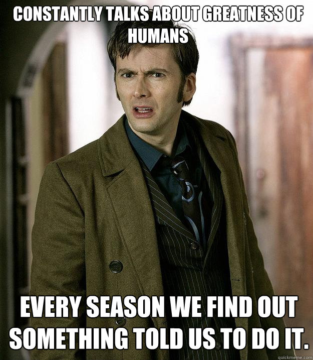 Constantly talks about greatness of humans Every season we find out something told us to do it. - Constantly talks about greatness of humans Every season we find out something told us to do it.  Doctor Who