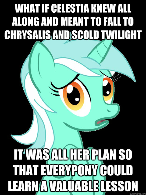 what if celestia KNEW ALL ALONG AND MEANT TO FALL TO CHRYSALIS AND SCOLD TWILIGHT IT WAS ALL HER PLAN SO THAT EVERYPONY COULD LEARN A VALUABLE LESSON  conspiracy lyra