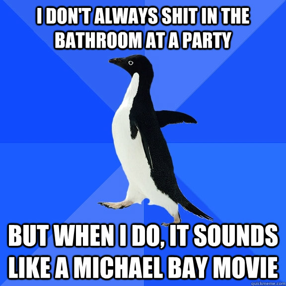 I don't always shit in the bathroom at a party but when I do, it sounds like a michael bay movie  Socially Awkward Penguin