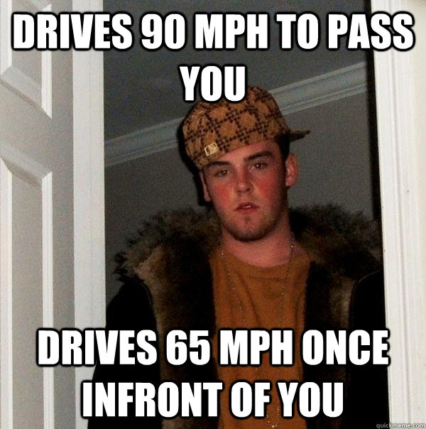 Drives 90 mph to pass you Drives 65 mph once infront of you  Scumbag Steve