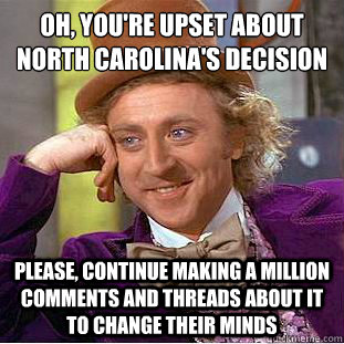 Oh, you're upset about North Carolina's decision
 Please, continue making a million comments and threads about it to change their minds  Condescending Wonka