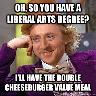 Oh, so you have a Liberal Arts degree? I'll have the double cheeseburger value meal  Creepy Wonka