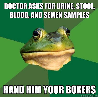 doctor asks for urine, stool, blood, and semen samples hand him your boxers  