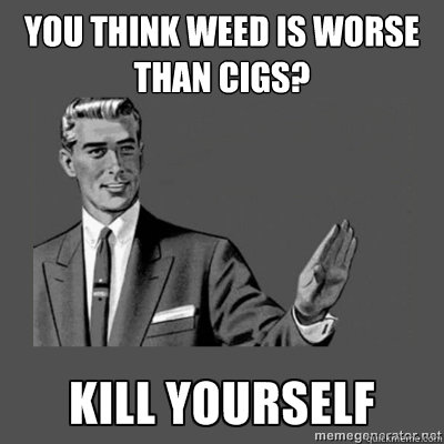 YOu think weed is worse than cigs?  Bottom caption  kill yourself