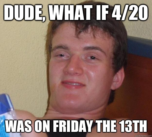 Dude, what if 4/20 Was on Friday the 13th - Dude, what if 4/20 Was on Friday the 13th  10 Guy