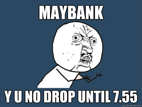 MAYBANK y u no drop until 7.55  Y U No