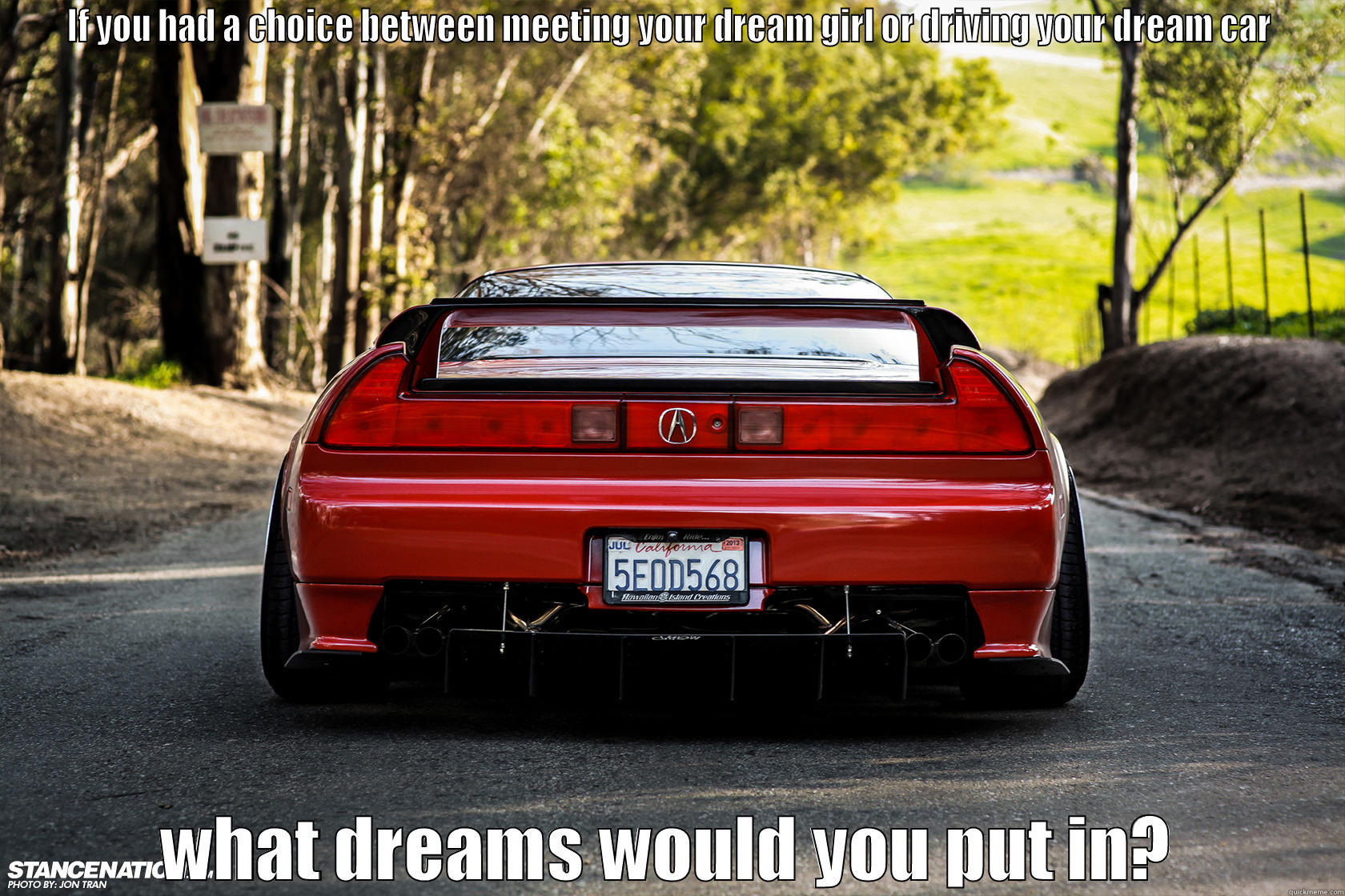 IF YOU HAD A CHOICE BETWEEN MEETING YOUR DREAM GIRL OR DRIVING YOUR DREAM CAR WHAT DREAMS WOULD YOU PUT IN? Misc
