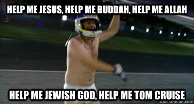 Help Me jesus, Help Me Buddah, Help Me Allah Help Me Jewish God, Help Me Tom Cruise  Ricky-Bobby