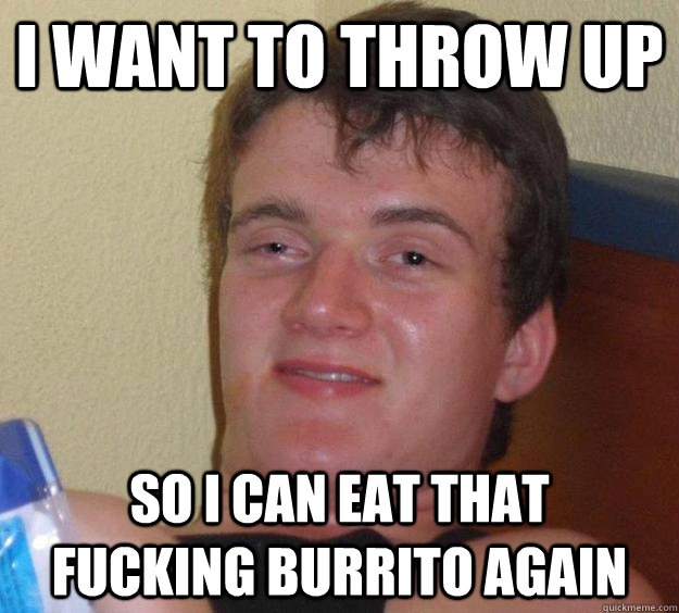 i want to throw up so i can eat that   fucking burrito again  10 Guy