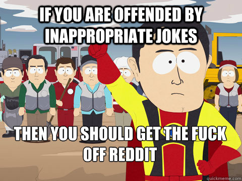 If you are offended by inappropriate jokes then you should get the fuck off reddit  Captain Hindsight