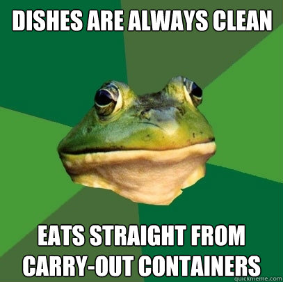 Dishes are always clean Eats straight from carry-out containers  Foul Bachelor Frog