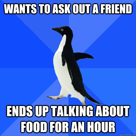 Wants to ask out a friend Ends up talking about food for an hour  Socially Awkward Penguin