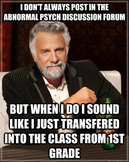 I DON'T ALWAYS POST IN THE ABNORMAL PSYCH DISCUSSION FORUM BUT WHEN I DO I SOUND LIKE I JUST TRANSFERED INTO THE CLASS FROM 1ST GRADE  The Most Interesting Man In The World