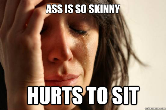 ass is so skinny hurts to sit  First World Problems
