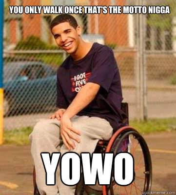 You only walk once that's the motto nigga YOWO - You only walk once that's the motto nigga YOWO  Wheelchair Drake