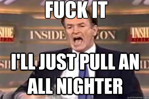 fuck it i'll just pull an all nighter  Fuck It Bill OReilly