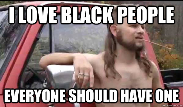 I love black people Everyone should have one  Almost Politically Correct Redneck
