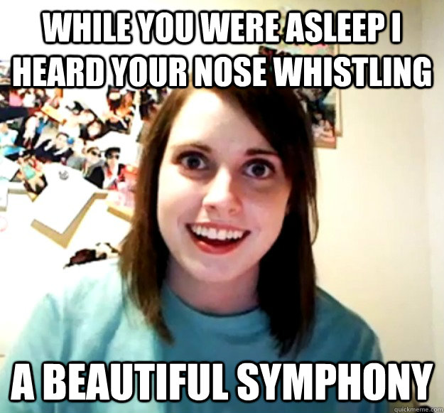 While you were asleep I heard your nose whistling a beautiful symphony  Overly Attached Girlfriend