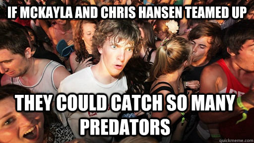 if mckayla and chris hansen teamed up they could catch so many predators  Sudden Clarity Clarence