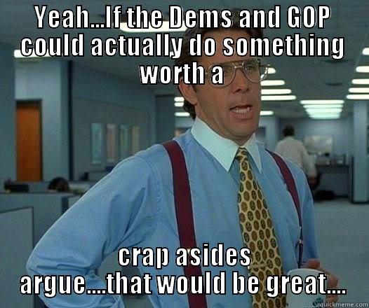 YEAH...IF THE DEMS AND GOP COULD ACTUALLY DO SOMETHING WORTH A  CRAP ASIDES ARGUE....THAT WOULD BE GREAT.... Office Space Lumbergh