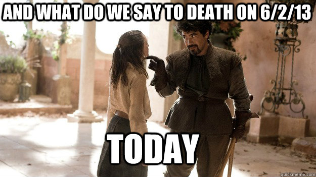 And what do we say to death on 6/2/13 Today  Arya not today