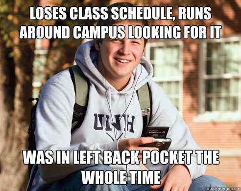 loses class schedule, runs around campus looking for it was in left back pocket the whole time  College Freshman