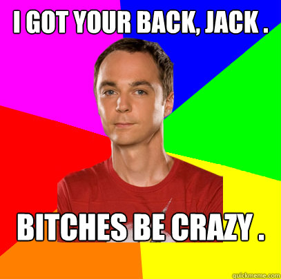 I got your back, Jack .  Bitches be crazy . - I got your back, Jack .  Bitches be crazy .  Sheldon on Picking Up Girls