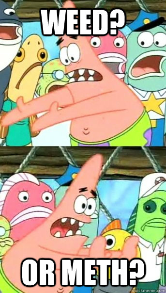 weed? or meth?  Push it somewhere else Patrick