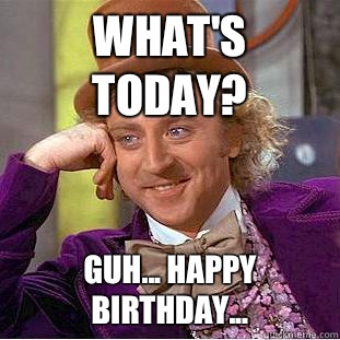 What's today? Guh... Happy birthday...  Condescending Wonka