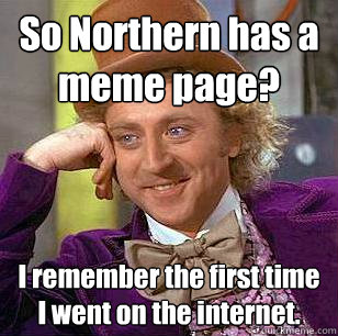 So Northern has a meme page? I remember the first time I went on the internet.  Condescending Wonka
