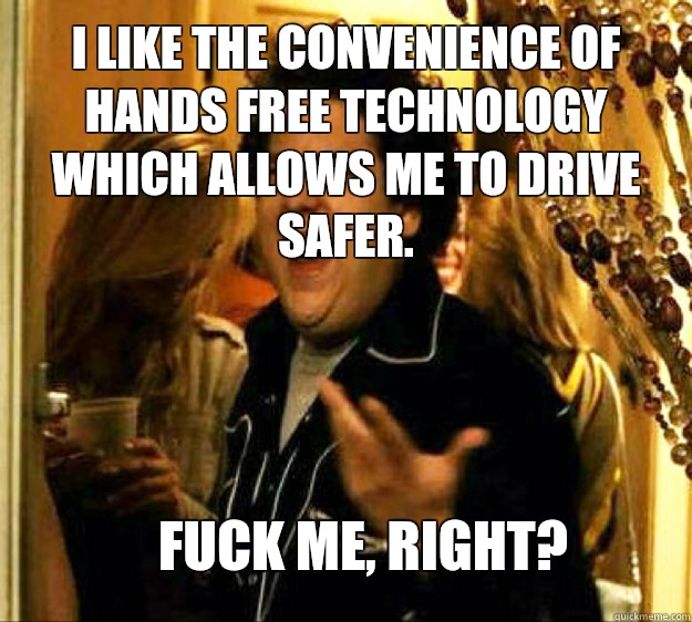I like the convenience of hands free technology which allows me to drive safer. FUCK ME, RIGHT?  Seth from Superbad