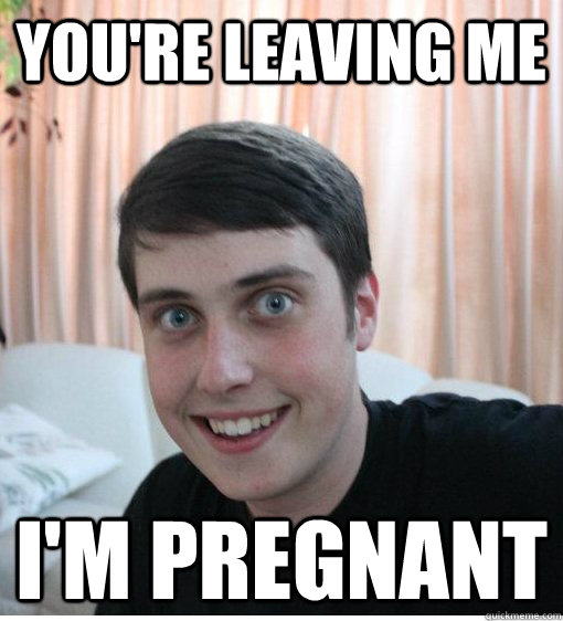 You're leaving me I'm pregnant  Overly Attached Boyfriend