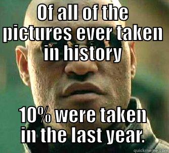 OF ALL OF THE PICTURES EVER TAKEN IN HISTORY 10% WERE TAKEN IN THE LAST YEAR. Matrix Morpheus