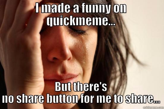 I MADE A FUNNY ON QUICKMEME... BUT THERE'S NO SHARE BUTTON FOR ME TO SHARE... First World Problems