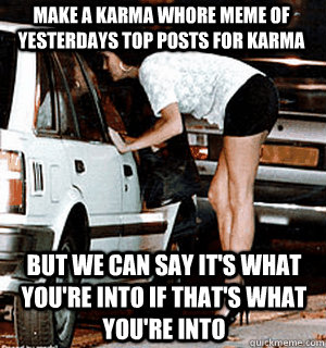 make a karma whore meme of yesterdays top posts for karma But we can say it's what you're into if that's what you're into  Karma Whore