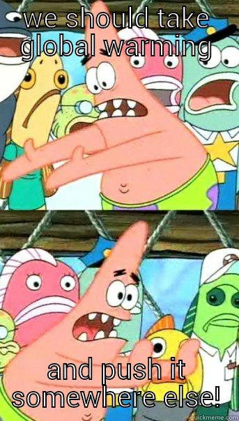WE SHOULD TAKE GLOBAL WARMING AND PUSH IT SOMEWHERE ELSE! Push it somewhere else Patrick