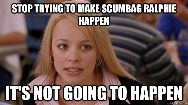 stop trying to make scumbag ralphie happen It's not going to happen - stop trying to make scumbag ralphie happen It's not going to happen  Misc