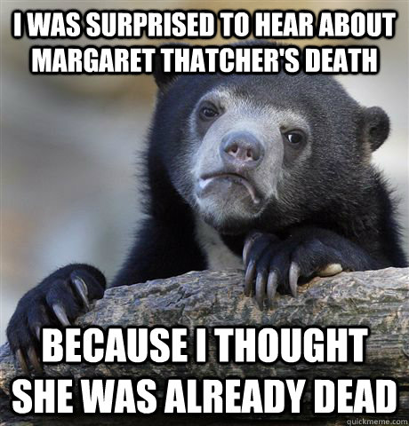 i was surprised to hear about margaret thatcher's death because i thought she was already dead - i was surprised to hear about margaret thatcher's death because i thought she was already dead  Confession Bear