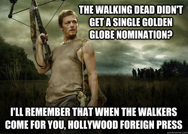 The Walking Dead didn't get a single golden globe nomination? i'll remember that when the walkers come for you, hollywood foreign press  Daryl Dixon