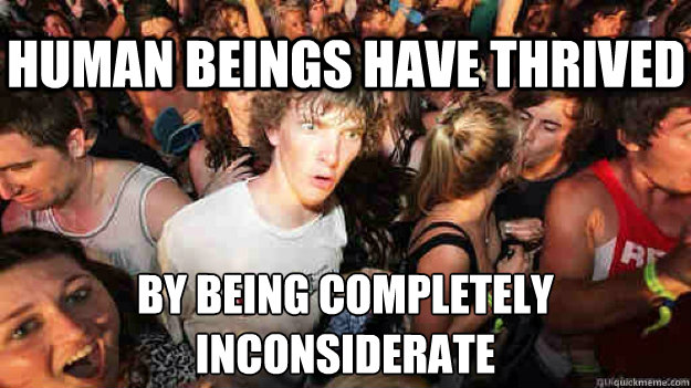 Human beings have thrived by being completely inconsiderate  Sudden Clarity Clarence