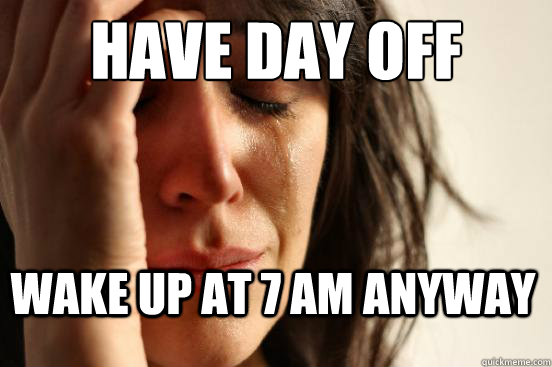 Have day off wake up at 7 am anyway  First World Problems