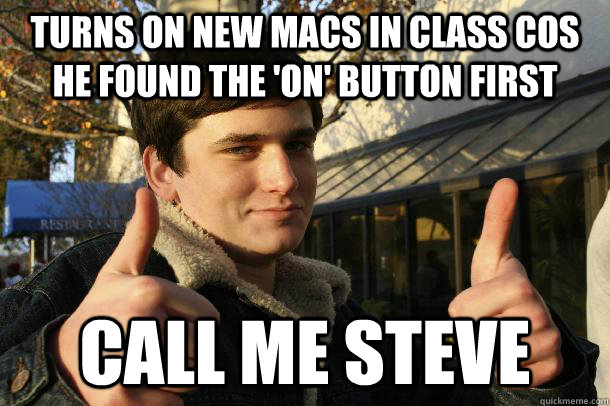 turns on new macs in class cos he found the 'on' button first call me steve  Inflated sense of worth Kid