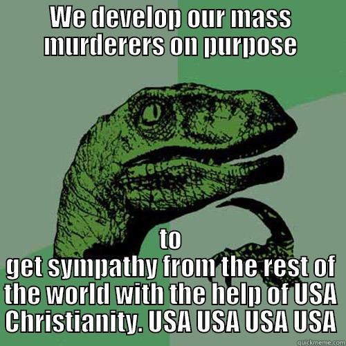 WE DEVELOP OUR MASS MURDERERS ON PURPOSE TO GET SYMPATHY FROM THE REST OF THE WORLD WITH THE HELP OF USA CHRISTIANITY. USA USA USA USA Philosoraptor