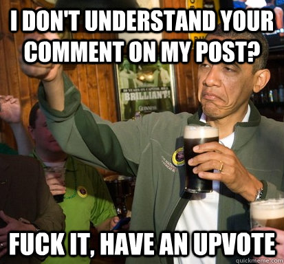 I don't understand your comment on my post? Fuck it, Have an upvote  Upvote Obama