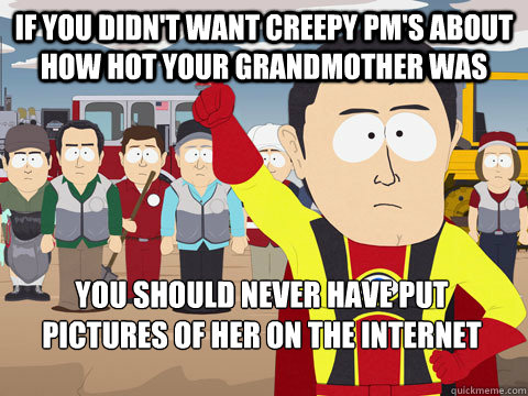 If you didn't want creepy pm's about how hot your grandmother was you should never have PUT PICTURES OF HER ON THE INTERNET  Captain Hindsight