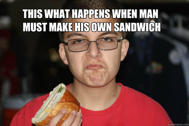 This what happens when man
must make his own sandwich  