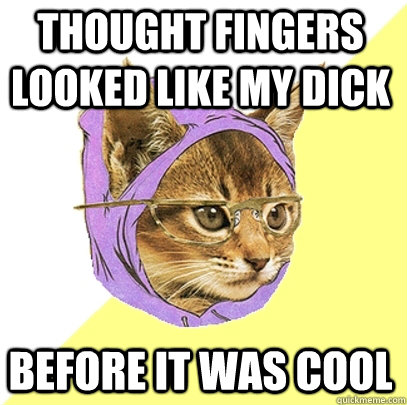 Thought fingers looked like my dick before it was cool  Hipster Kitty