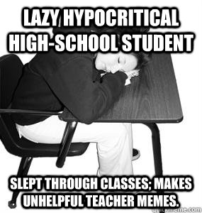 Lazy Hypocritical High-school Student Slept through classes; makes unhelpful teacher memes.  Lazy Hypocritical High School Student